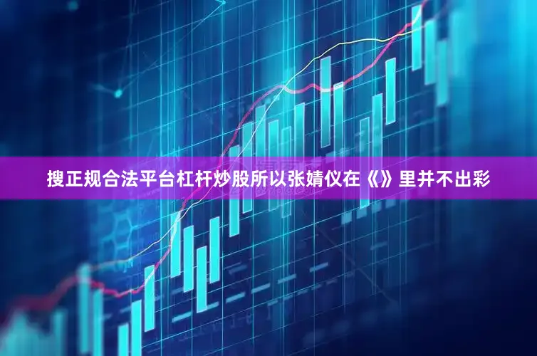 搜正规合法平台杠杆炒股所以张婧仪在《》里并不出彩