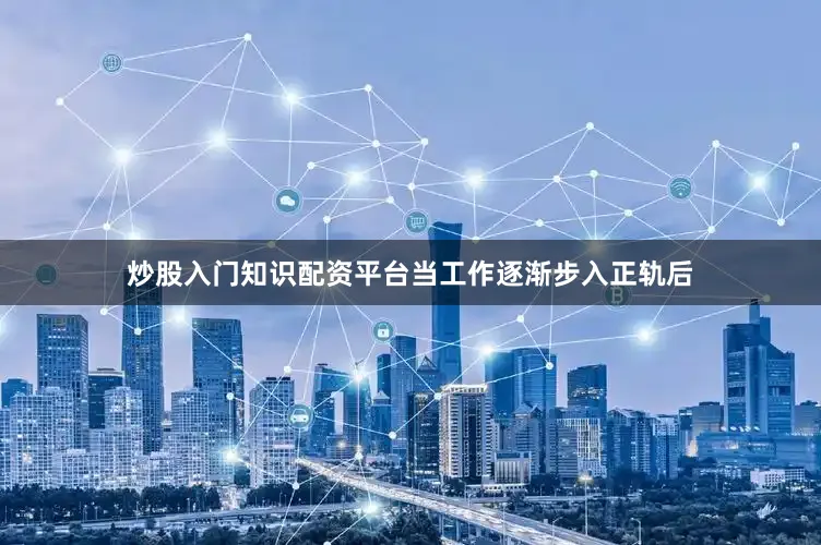 炒股入门知识配资平台当工作逐渐步入正轨后