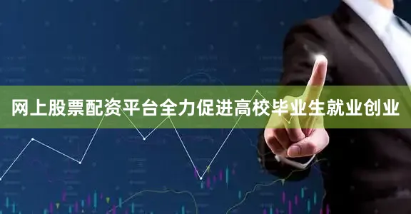 网上股票配资平台全力促进高校毕业生就业创业