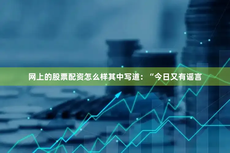 网上的股票配资怎么样其中写道：“今日又有谣言