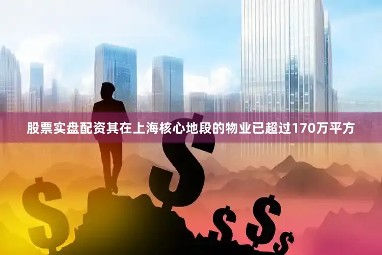 股票实盘配资其在上海核心地段的物业已超过170万平方