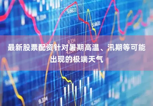 最新股票配资针对暑期高温、汛期等可能出现的极端天气