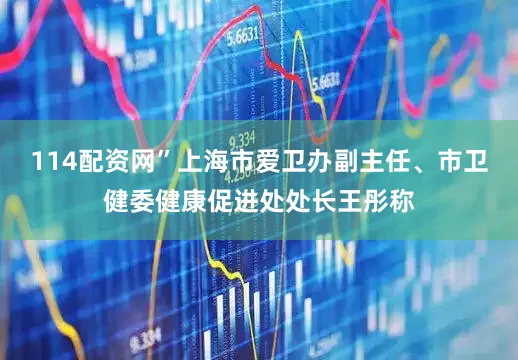 114配资网”上海市爱卫办副主任、市卫健委健康促进处处长王彤称
