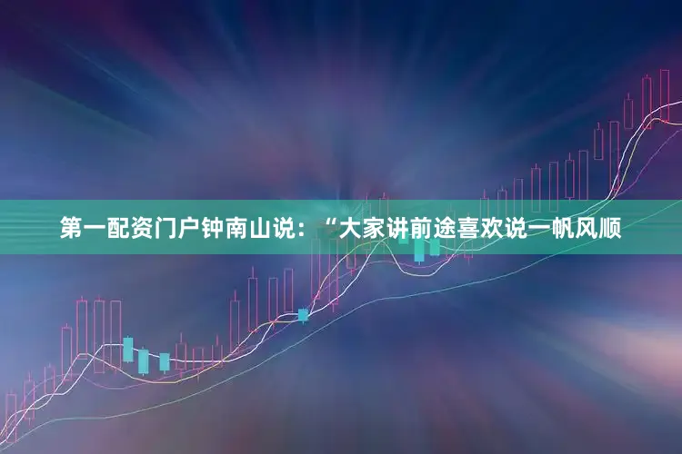 第一配资门户钟南山说：“大家讲前途喜欢说一帆风顺