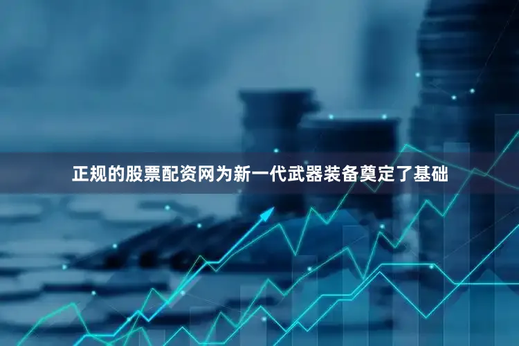 正规的股票配资网为新一代武器装备奠定了基础
