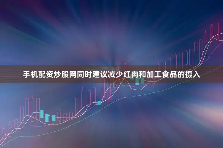 手机配资炒股网同时建议减少红肉和加工食品的摄入
