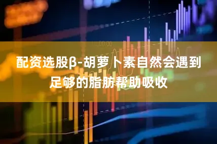 配资选股β-胡萝卜素自然会遇到足够的脂肪帮助吸收