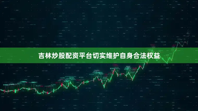 吉林炒股配资平台切实维护自身合法权益