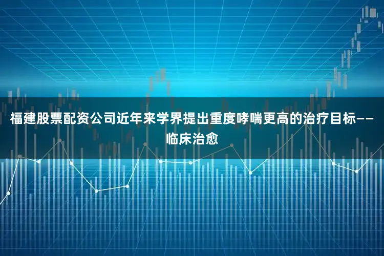 福建股票配资公司近年来学界提出重度哮喘更高的治疗目标——临床治愈
