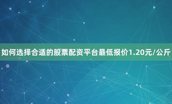 如何选择合适的股票配资平台最低报价1.20元/公斤