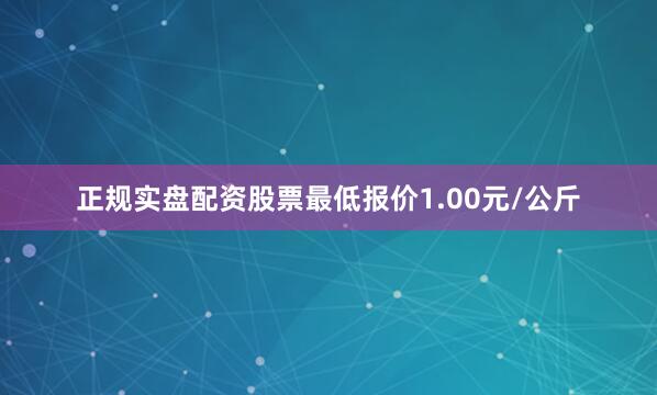 正规实盘配资股票最低报价1.00元/公斤