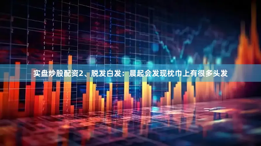 实盘炒股配资2、脱发白发：晨起会发现枕巾上有很多头发