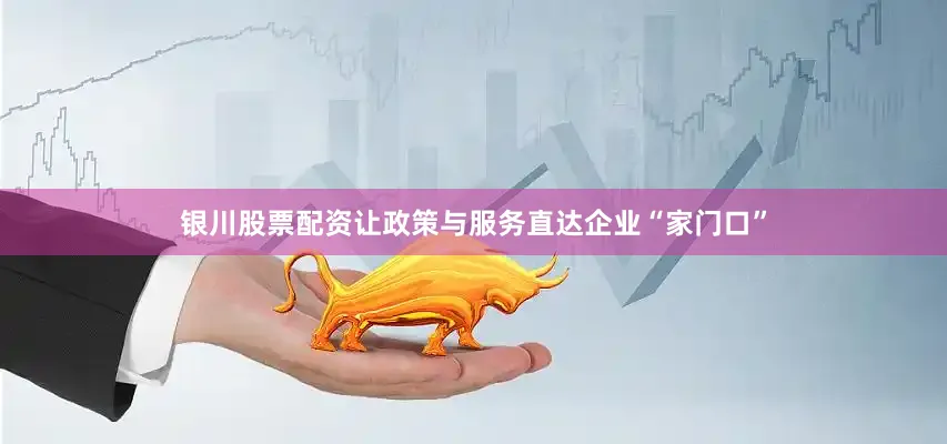 银川股票配资让政策与服务直达企业“家门口”