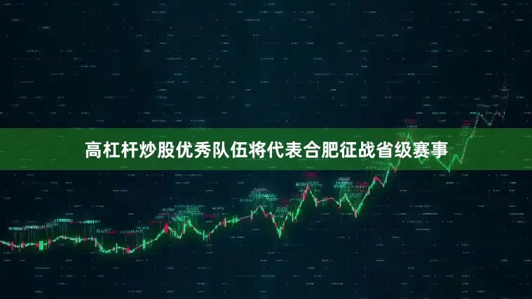 高杠杆炒股优秀队伍将代表合肥征战省级赛事