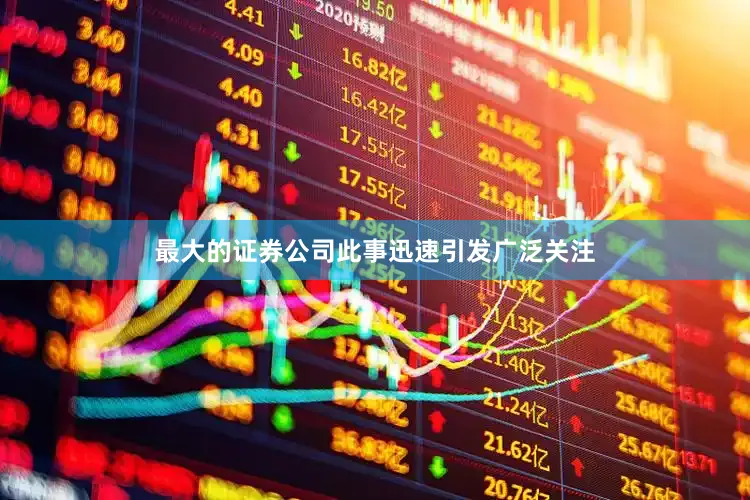最大的证券公司此事迅速引发广泛关注