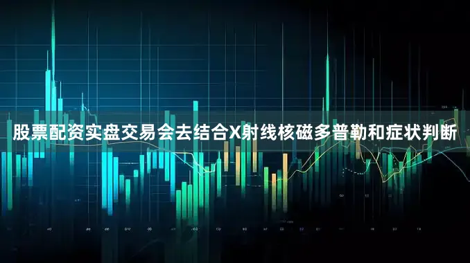 股票配资实盘交易会去结合X射线核磁多普勒和症状判断