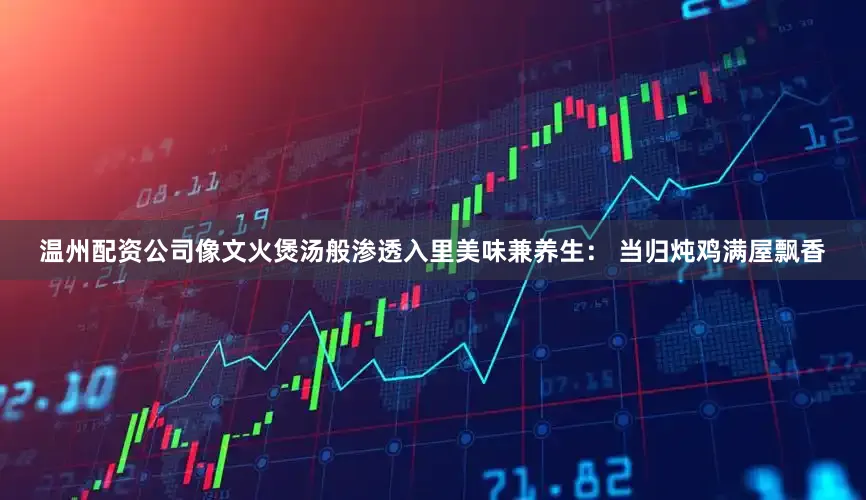 温州配资公司像文火煲汤般渗透入里美味兼养生： 当归炖鸡满屋飘香