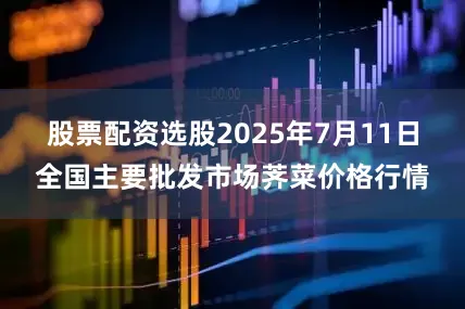 股票配资选股2025年7月11日全国主要批发市场荠菜价格行情