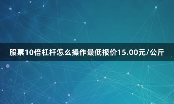 股票10倍杠杆怎么操作最低报价15.00元/公斤
