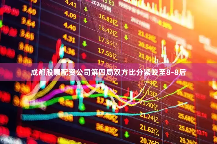 成都股票配资公司第四局双方比分紧咬至8-8后