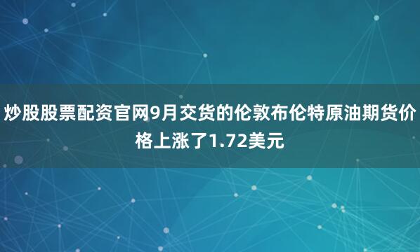 炒股股票配资官网9月交货的伦敦布伦特原油期货价格上涨了1.72美元