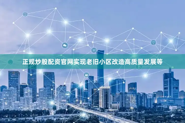 正规炒股配资官网实现老旧小区改造高质量发展等
