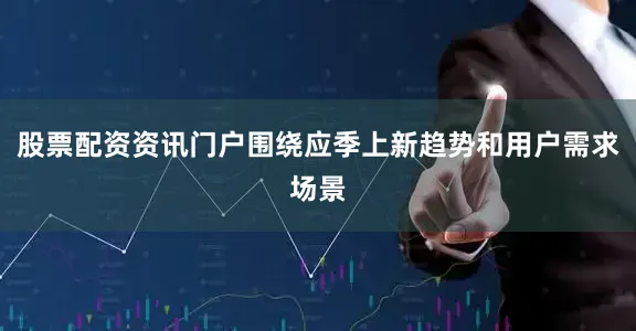 股票配资资讯门户围绕应季上新趋势和用户需求场景