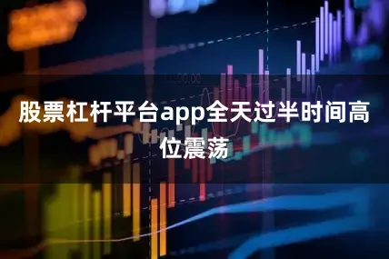股票杠杆平台app全天过半时间高位震荡