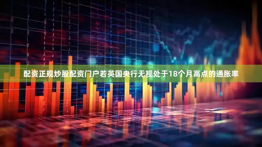 配资正规炒股配资门户若英国央行无视处于18个月高点的通胀率