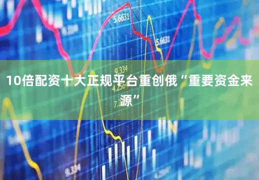 10倍配资十大正规平台重创俄“重要资金来源”