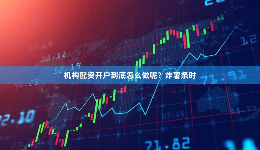 机构配资开户到底怎么做呢？炸薯条时