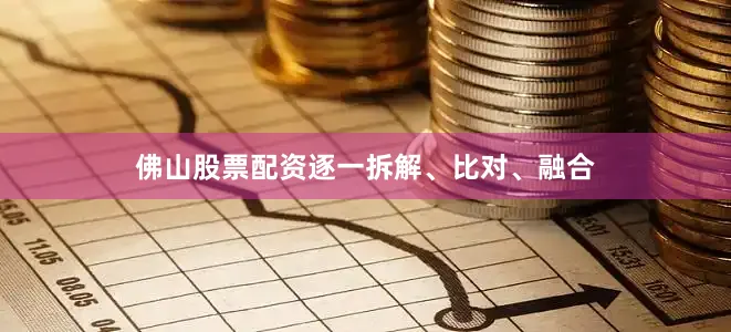 佛山股票配资逐一拆解、比对、融合