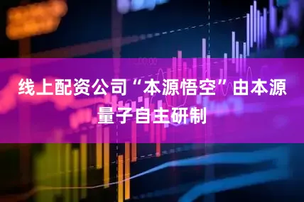 线上配资公司“本源悟空”由本源量子自主研制
