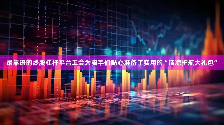 最靠谱的炒股杠杆平台工会为骑手们贴心准备了实用的“清凉护航大礼包”