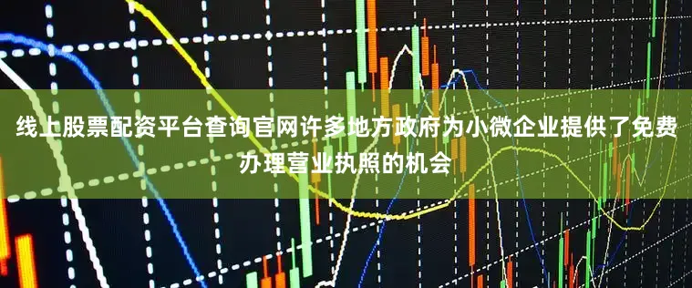 线上股票配资平台查询官网许多地方政府为小微企业提供了免费办理营业执照的机会