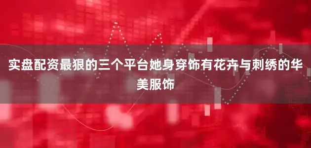实盘配资最狠的三个平台她身穿饰有花卉与刺绣的华美服饰