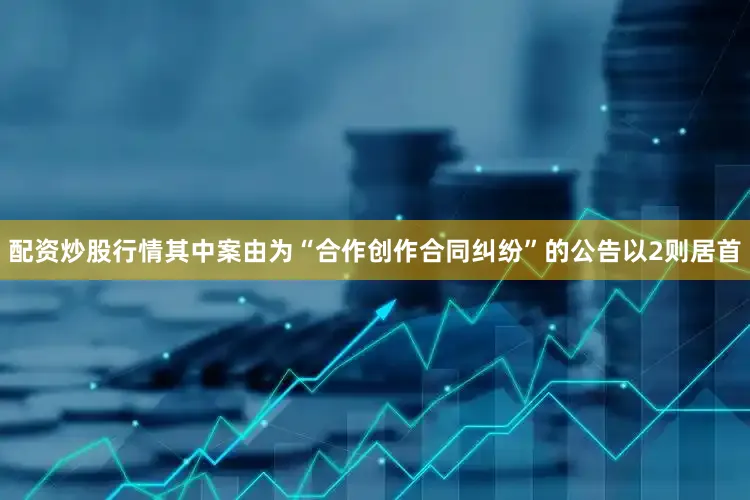 配资炒股行情其中案由为“合作创作合同纠纷”的公告以2则居首