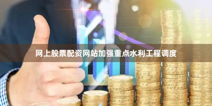 网上股票配资网站加强重点水利工程调度