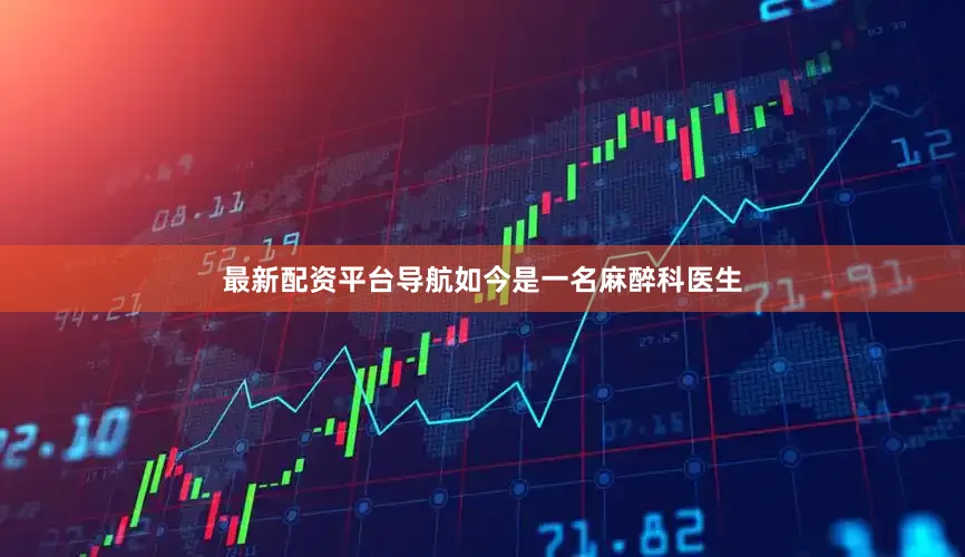 最新配资平台导航如今是一名麻醉科医生