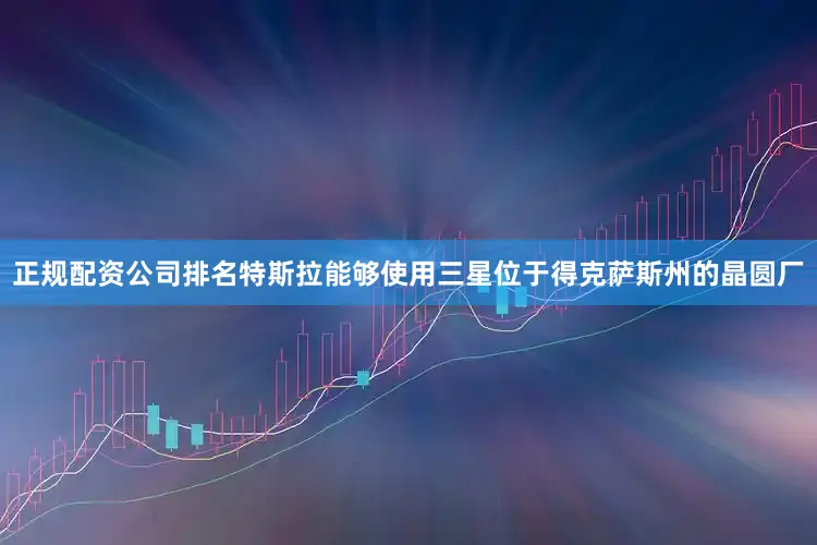 正规配资公司排名特斯拉能够使用三星位于得克萨斯州的晶圆厂