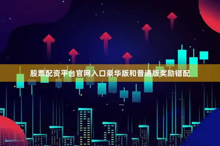股票配资平台官网入口豪华版和普通版奖励错配