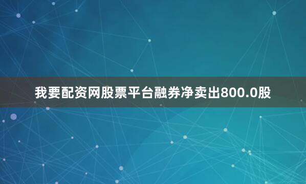 我要配资网股票平台融券净卖出800.0股
