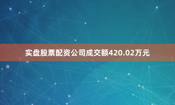 实盘股票配资公司成交额420.02万元