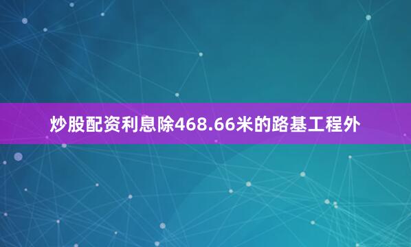 炒股配资利息除468.66米的路基工程外