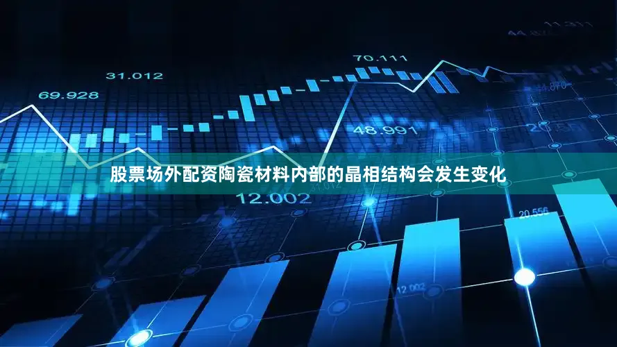 股票场外配资陶瓷材料内部的晶相结构会发生变化