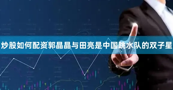 炒股如何配资郭晶晶与田亮是中国跳水队的双子星