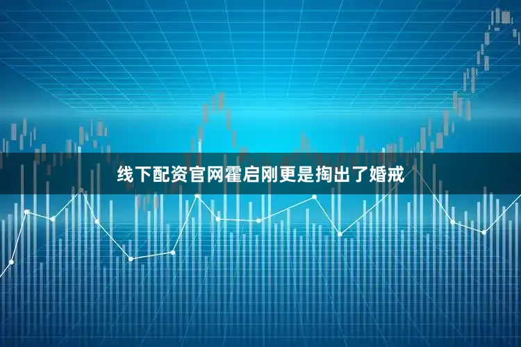 线下配资官网霍启刚更是掏出了婚戒