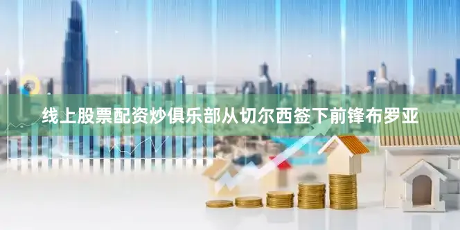 线上股票配资炒俱乐部从切尔西签下前锋布罗亚