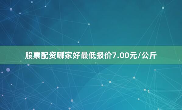 股票配资哪家好最低报价7.00元/公斤