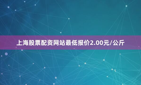 上海股票配资网站最低报价2.00元/公斤